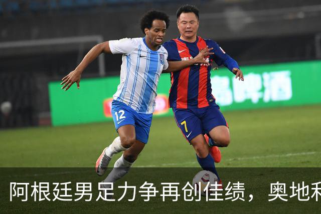 阿根廷男足力争再创佳绩，奥地利男足硬仗能力存疑？
